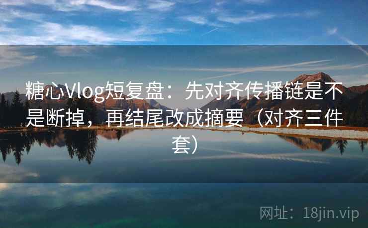 糖心Vlog短复盘：先对齐传播链是不是断掉，再结尾改成摘要（对齐三件套）