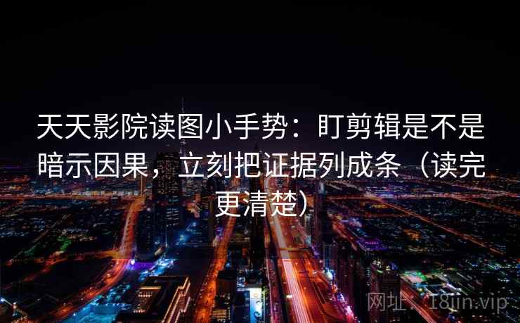 天天影院读图小手势：盯剪辑是不是暗示因果，立刻把证据列成条（读完更清楚）