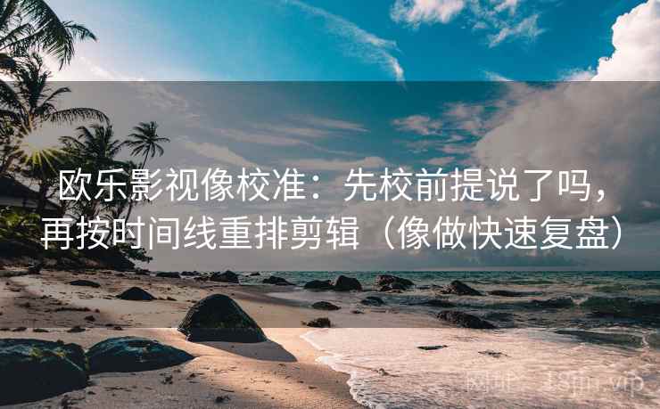 欧乐影视像校准：先校前提说了吗，再按时间线重排剪辑（像做快速复盘）