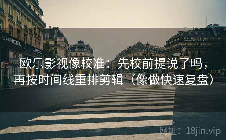 欧乐影视像校准：先校前提说了吗，再按时间线重排剪辑（像做快速复盘）