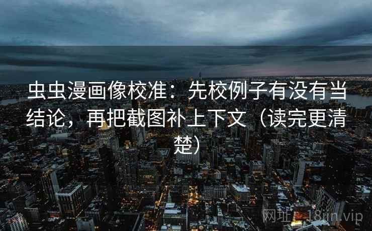虫虫漫画像校准：先校例子有没有当结论，再把截图补上下文（读完更清楚）