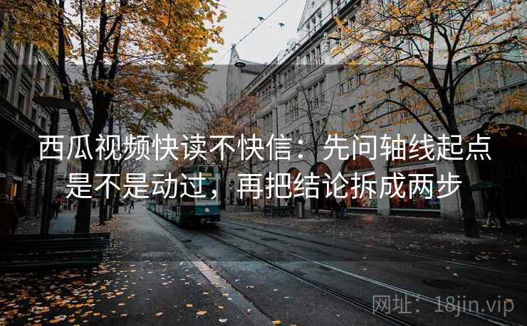 西瓜视频快读不快信：先问轴线起点是不是动过，再把结论拆成两步
