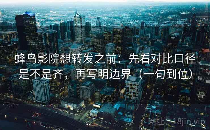 蜂鸟影院想转发之前：先看对比口径是不是齐，再写明边界（一句到位）