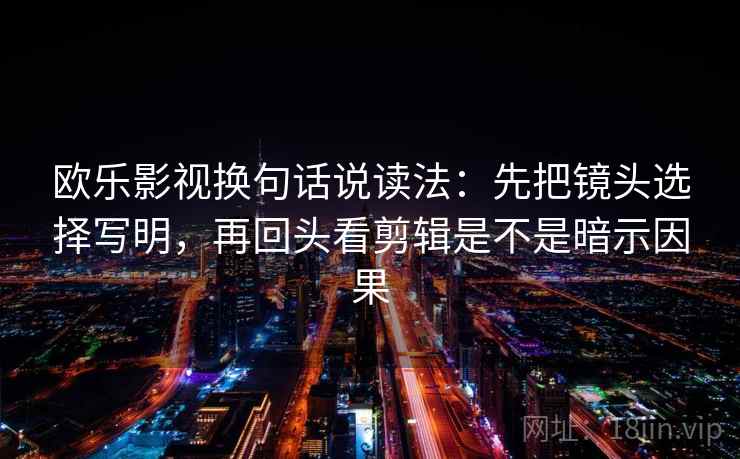 欧乐影视换句话说读法：先把镜头选择写明，再回头看剪辑是不是暗示因果