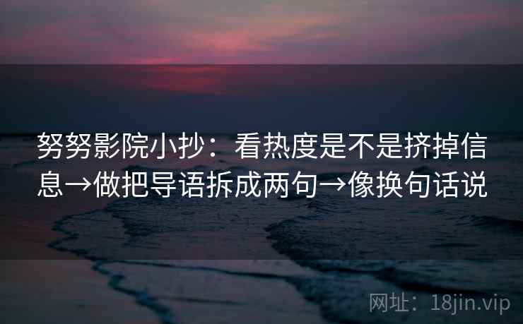 努努影院小抄：看热度是不是挤掉信息→做把导语拆成两句→像换句话说