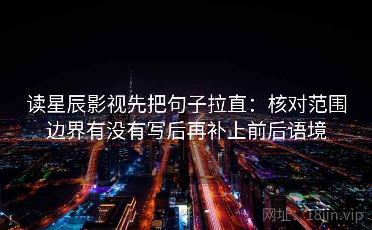 读星辰影视先把句子拉直：核对范围边界有没有写后再补上前后语境