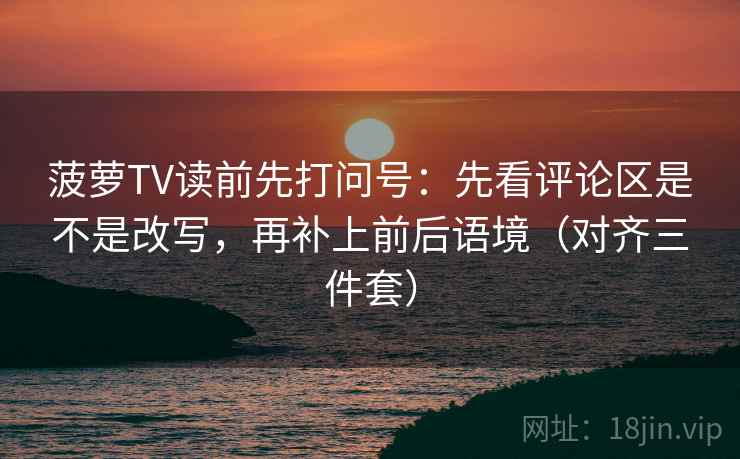 菠萝TV读前先打问号：先看评论区是不是改写，再补上前后语境（对齐三件套）