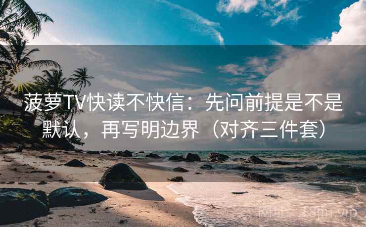 菠萝TV快读不快信：先问前提是不是默认，再写明边界（对齐三件套）