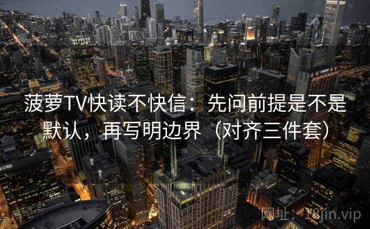菠萝TV快读不快信：先问前提是不是默认，再写明边界（对齐三件套）