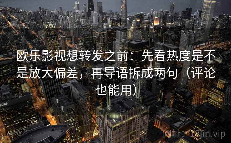 欧乐影视想转发之前：先看热度是不是放大偏差，再导语拆成两句（评论也能用）