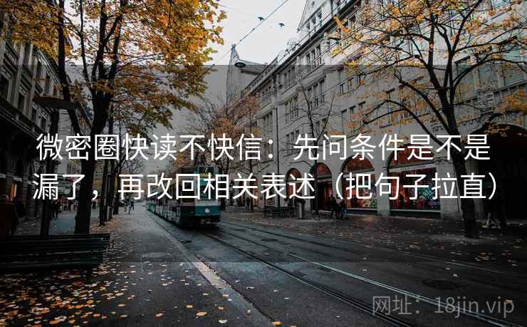 微密圈快读不快信：先问条件是不是漏了，再改回相关表述（把句子拉直）