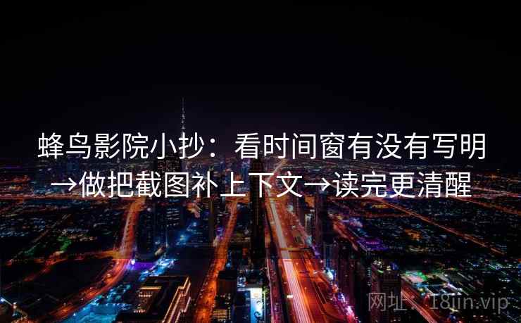 蜂鸟影院小抄：看时间窗有没有写明→做把截图补上下文→读完更清醒