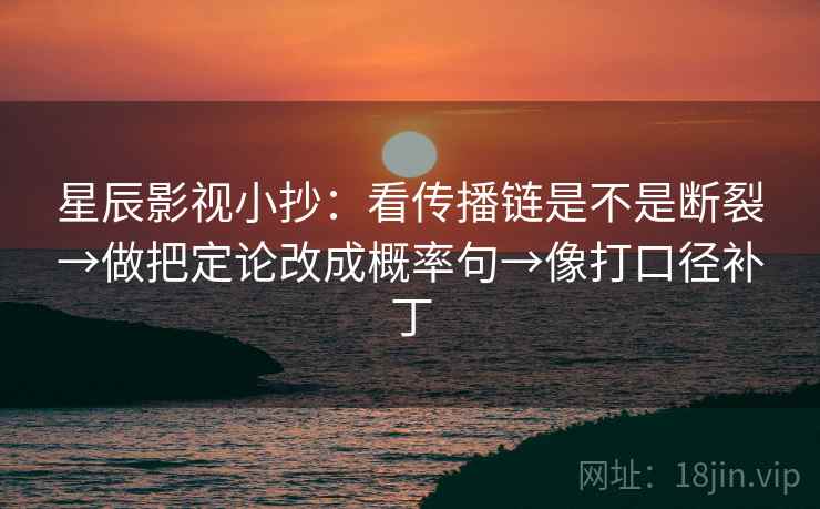 星辰影视小抄：看传播链是不是断裂→做把定论改成概率句→像打口径补丁
