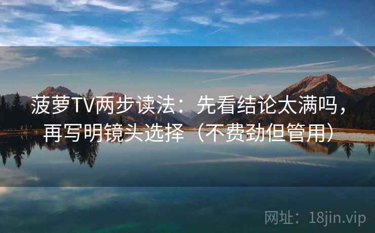 菠萝TV两步读法：先看结论太满吗，再写明镜头选择（不费劲但管用）