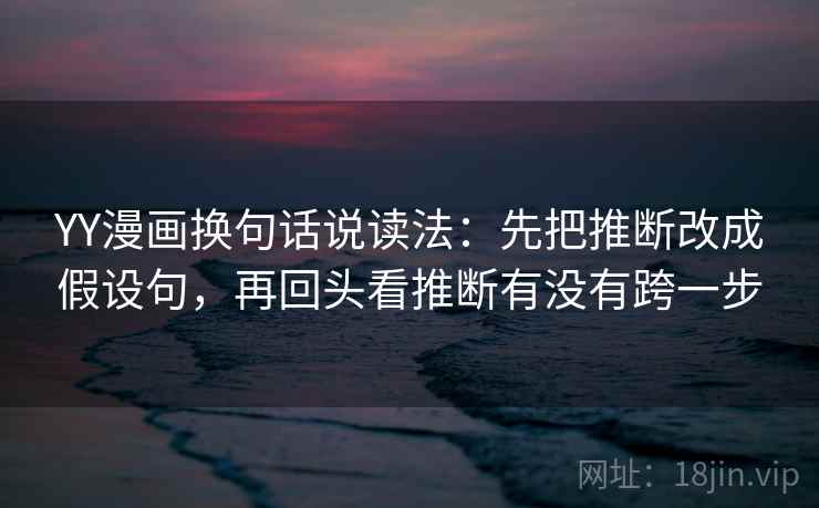 YY漫画换句话说读法：先把推断改成假设句，再回头看推断有没有跨一步
