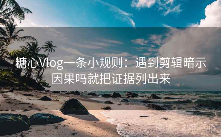 糖心Vlog一条小规则：遇到剪辑暗示因果吗就把证据列出来