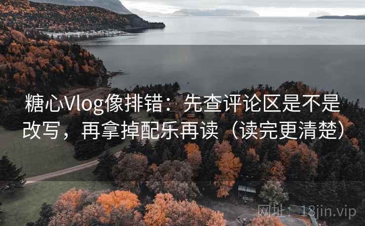 糖心Vlog像排错：先查评论区是不是改写，再拿掉配乐再读（读完更清楚）