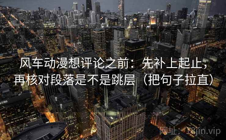 风车动漫想评论之前：先补上起止，再核对段落是不是跳层（把句子拉直）