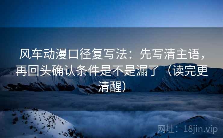 风车动漫口径复写法：先写清主语，再回头确认条件是不是漏了（读完更清醒）