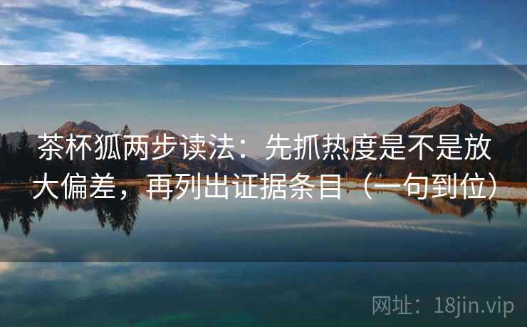 茶杯狐两步读法：先抓热度是不是放大偏差，再列出证据条目（一句到位）