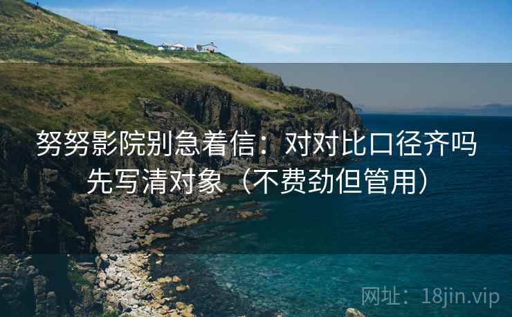 努努影院别急着信：对对比口径齐吗先写清对象（不费劲但管用）