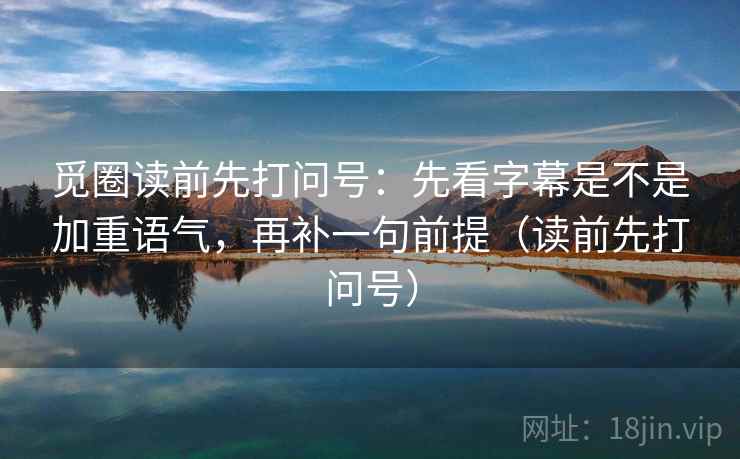 觅圈读前先打问号：先看字幕是不是加重语气，再补一句前提（读前先打问号）