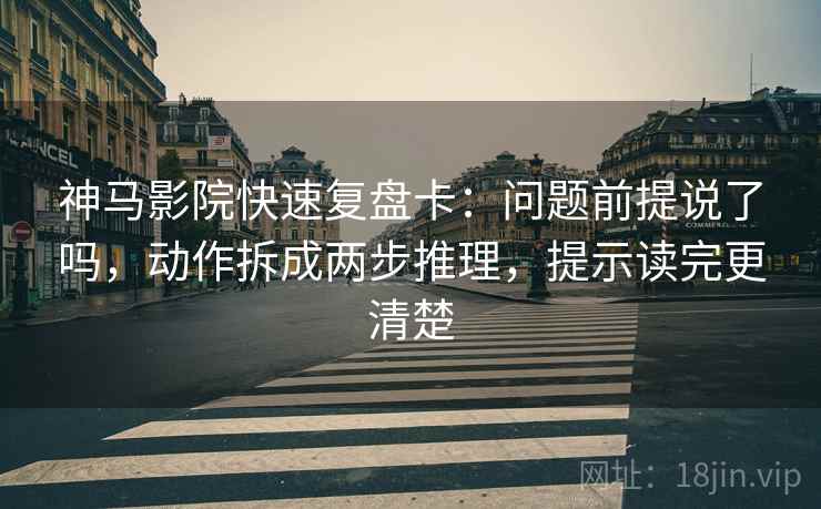 神马影院快速复盘卡：问题前提说了吗，动作拆成两步推理，提示读完更清楚