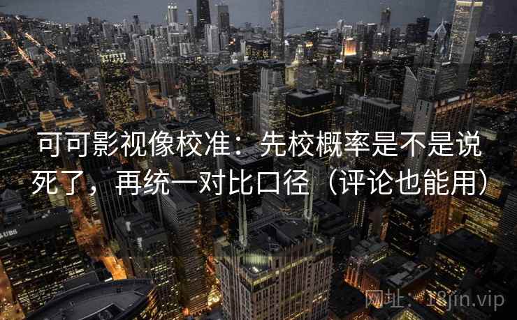 可可影视像校准：先校概率是不是说死了，再统一对比口径（评论也能用）