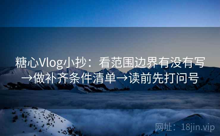 糖心Vlog小抄：看范围边界有没有写→做补齐条件清单→读前先打问号