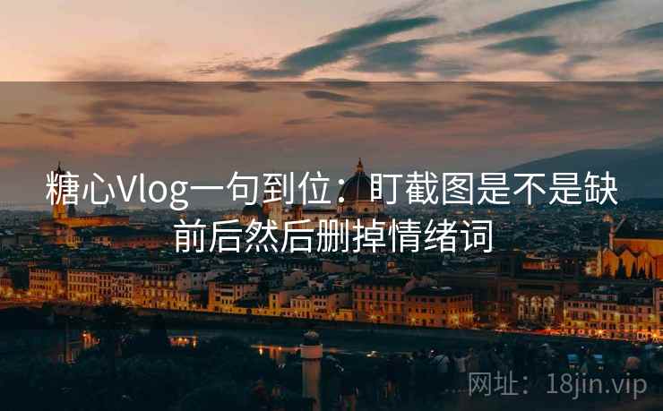 糖心Vlog一句到位：盯截图是不是缺前后然后删掉情绪词