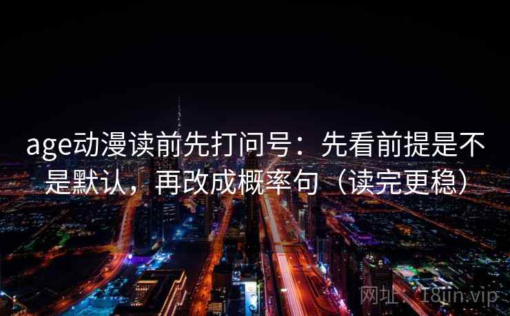 age动漫读前先打问号：先看前提是不是默认，再改成概率句（读完更稳）