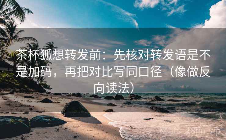 茶杯狐想转发前：先核对转发语是不是加码，再把对比写同口径（像做反向读法）