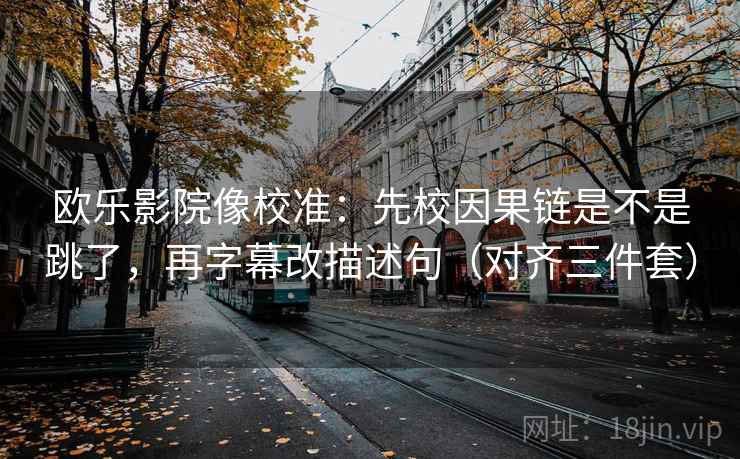 欧乐影院像校准：先校因果链是不是跳了，再字幕改描述句（对齐三件套）