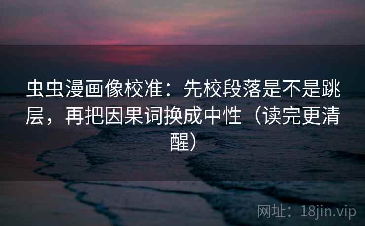 虫虫漫画像校准：先校段落是不是跳层，再把因果词换成中性（读完更清醒）
