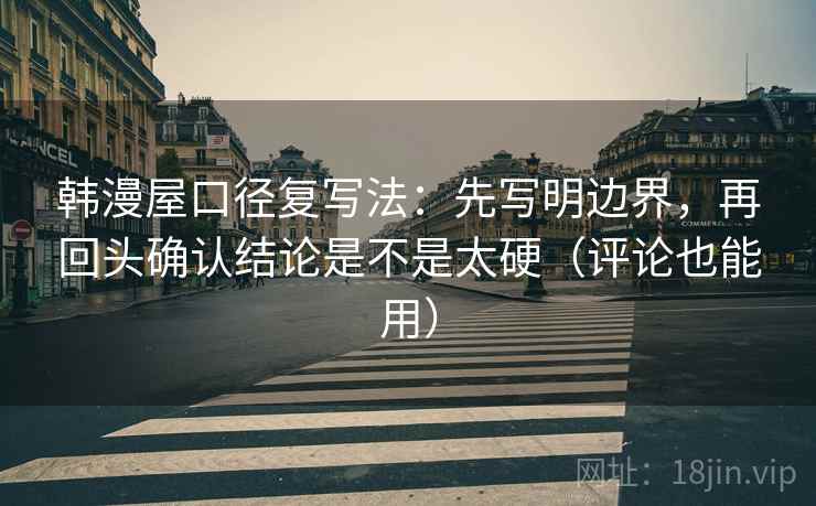 韩漫屋口径复写法:先写明边界,再回头确认结论是不是太硬(评论也能用) 韩漫屋口径复写法:先写明边界,再回头确认结论是不是太硬(评论也能用)