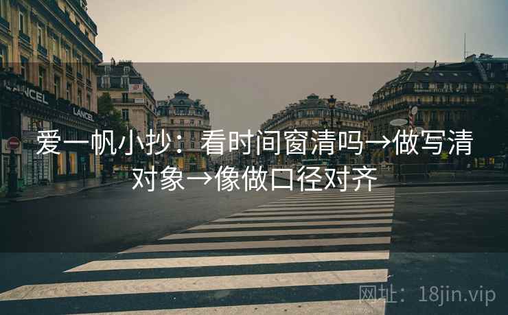 爱一帆小抄:看时间窗清吗→做写清对象→像做口径对齐 爱一帆小抄:看时间窗清吗→做写清对象→像做口径对齐