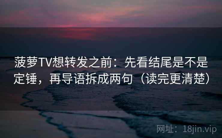 菠萝TV想转发之前：先看结尾是不是定锤，再导语拆成两句（读完更清楚）