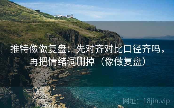 推特像做复盘：先对齐对比口径齐吗，再把情绪词删掉（像做复盘）
