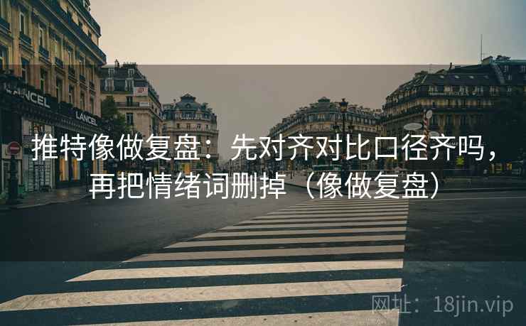 推特像做复盘:先对齐对比口径齐吗,再把情绪词删掉(像做复盘) 推特像做复盘:先对齐对比口径齐吗,再把情绪词删掉(像做复盘)