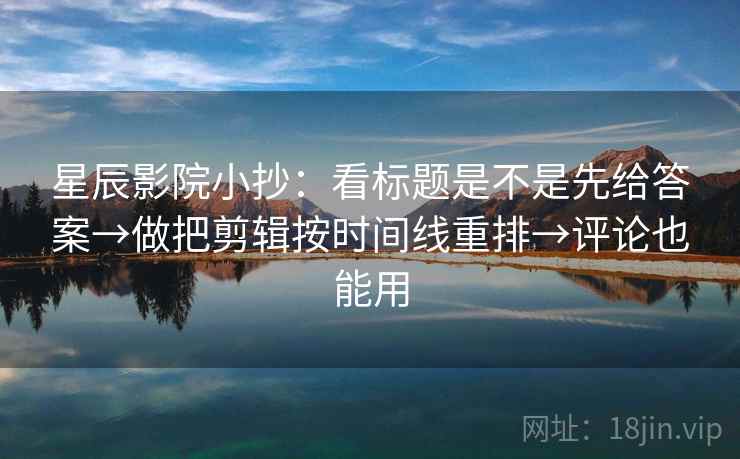 星辰影院小抄:看标题是不是先给答案→做把剪辑按时间线重排→评论也能用 星辰影院小抄:看标题是不是先给答案→做把剪辑按时间线重排→评论也能用