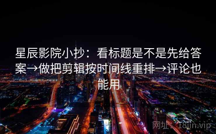 星辰影院小抄：看标题是不是先给答案→做把剪辑按时间线重排→评论也能用