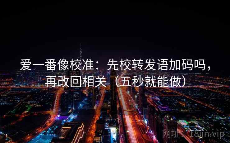 爱一番像校准:先校转发语加码吗,再改回相关(五秒就能做) 爱一番像校准:先校转发语加码吗,再改回相关(五秒就能做)