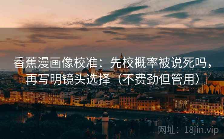 香蕉漫画像校准:先校概率被说死吗,再写明镜头选择(不费劲但管用) 香蕉漫画像校准:先校概率被说死吗,再写明镜头选择(不费劲但管用)
