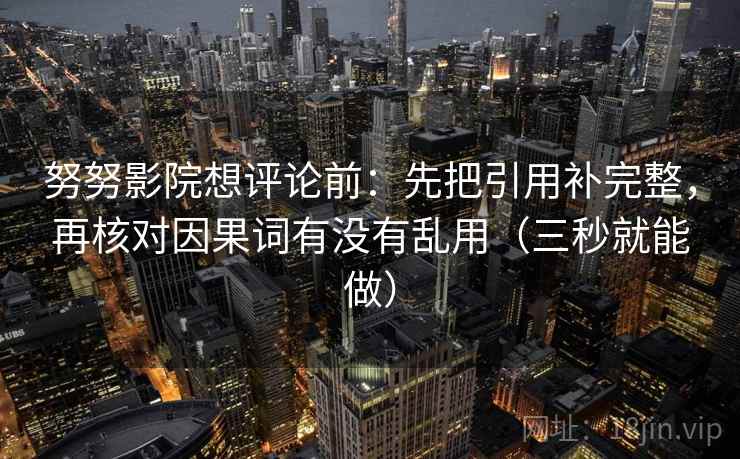 努努影院想评论前：先把引用补完整，再核对因果词有没有乱用（三秒就能做）