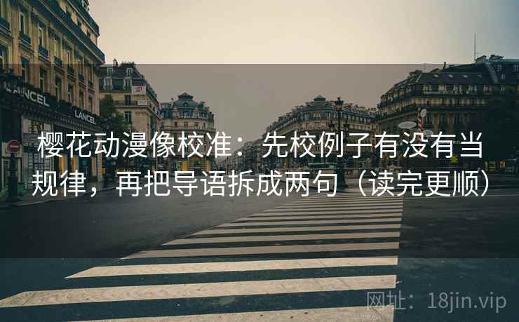 樱花动漫像校准：先校例子有没有当规律，再把导语拆成两句（读完更顺）