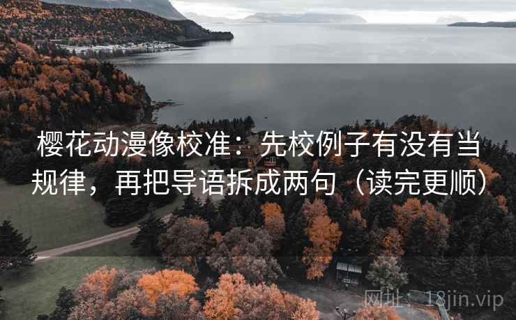 樱花动漫像校准:先校例子有没有当规律,再把导语拆成两句(读完更顺) 樱花动漫像校准:先校例子有没有当规律,再把导语拆成两句(读完更顺)