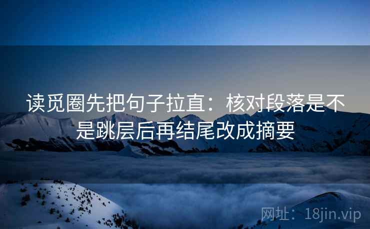 读觅圈先把句子拉直：核对段落是不是跳层后再结尾改成摘要