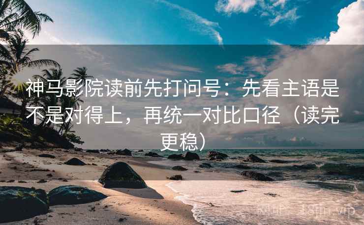 神马影院读前先打问号：先看主语是不是对得上，再统一对比口径（读完更稳）
