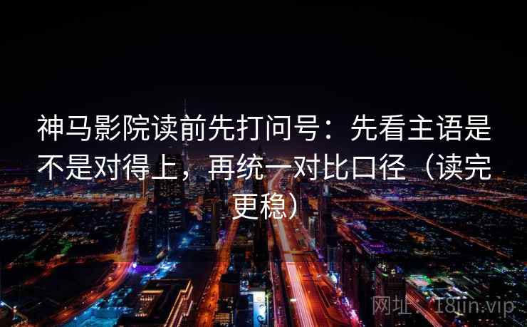 神马影院读前先打问号:先看主语是不是对得上,再统一对比口径(读完更稳) 神马影院读前先打问号:先看主语是不是对得上,再统一对比口径(读完更稳)