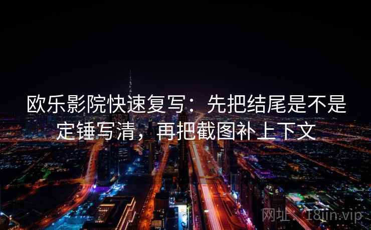 欧乐影院快速复写：先把结尾是不是定锤写清，再把截图补上下文